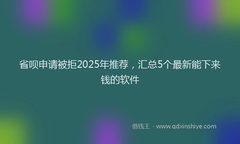 省呗申请被拒2025年推荐，汇总5个最新能下来钱的软件