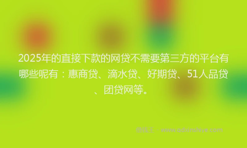 2025年的直接下款的网贷不需要第三方的平台有哪些呢有：惠商贷、滴水贷、好期贷、51人品贷、团贷网等。