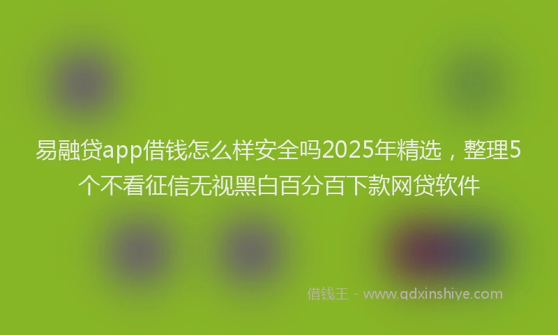 易融贷app借钱怎么样安全吗2025年精选，整理5个不看征信无视黑白百分百下款网贷软件