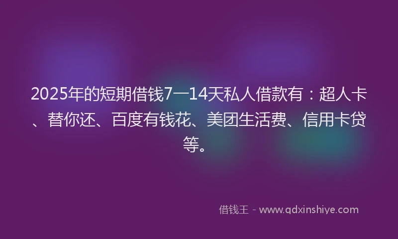 2025年的短期借钱7一14天私人借款有：超人卡、替你还、百度有钱花、美团生活费、信用卡贷等。