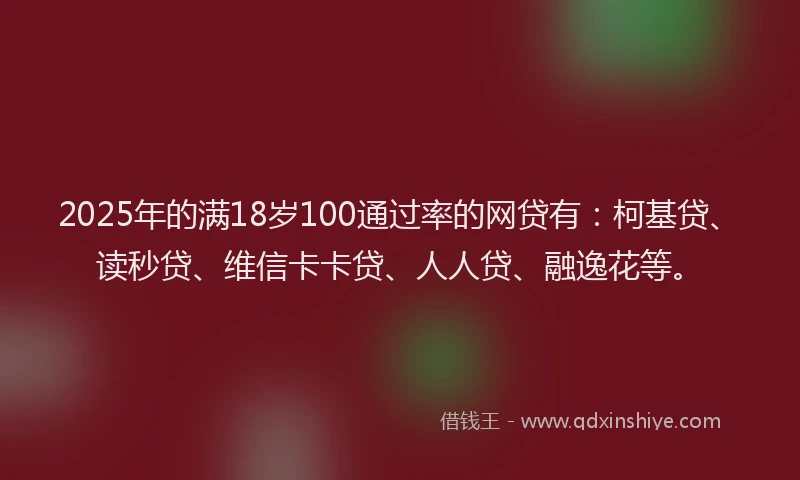 2025年的满18岁100通过率的网贷有：柯基贷、读秒贷、维信卡卡贷、人人贷、融逸花等。