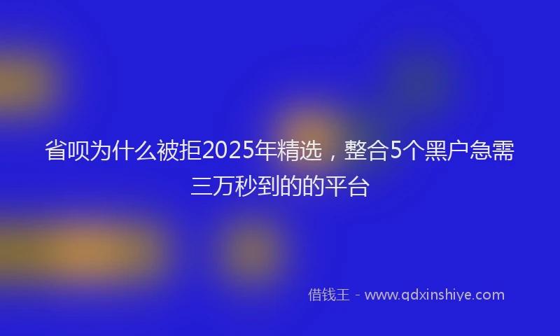 省呗为什么被拒2025年精选，整合5个黑户急需三万秒到的的平台