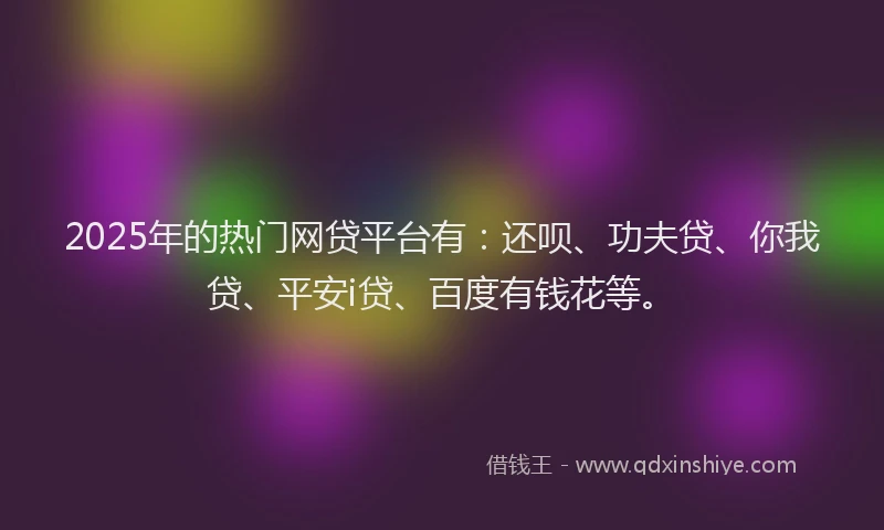 2025年的热门网贷平台有：还呗、功夫贷、你我贷、平安i贷、百度有钱花等。