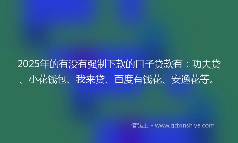 2025年的有没有强制下款的口子贷款有：功夫贷、小花钱包、我来贷、百度有钱花、安逸花等。