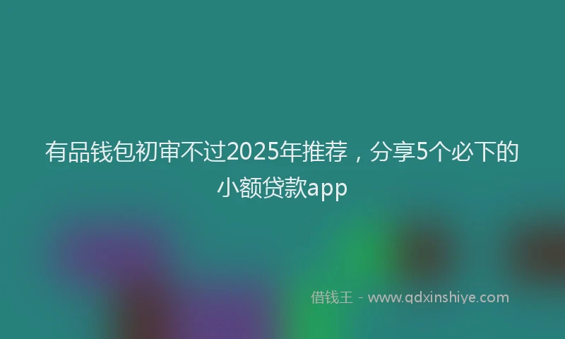 有品钱包初审不过2025年推荐，分享5个必下的小额贷款app