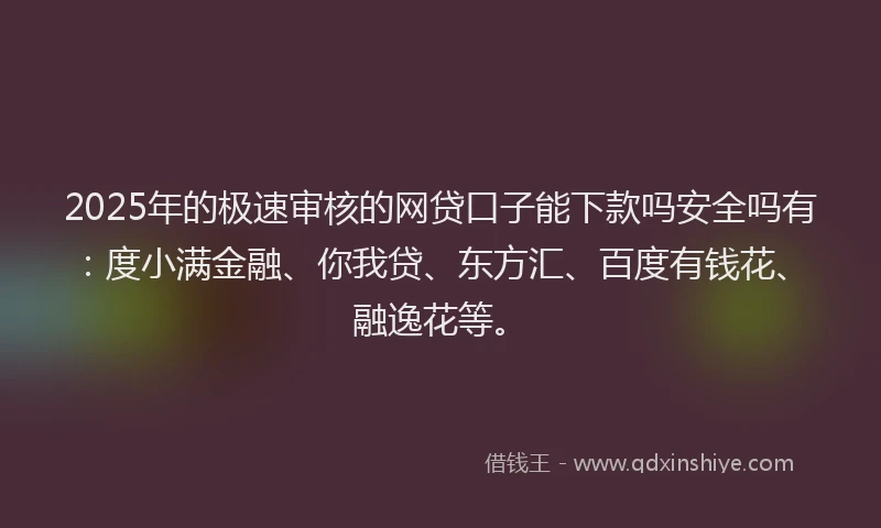 2025年的极速审核的网贷口子能下款吗安全吗有：度小满金融、你我贷、东方汇、百度有钱花、融逸花等。