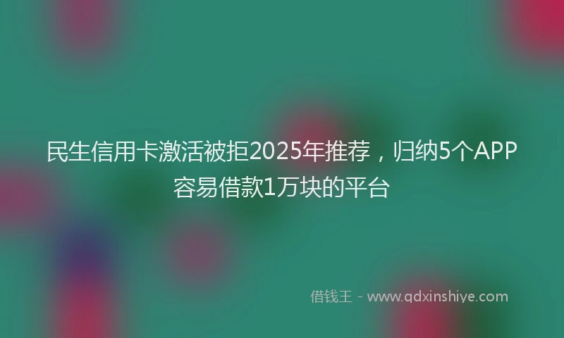 民生信用卡激活被拒2025年推荐，归纳5个APP容易借款1万块的平台