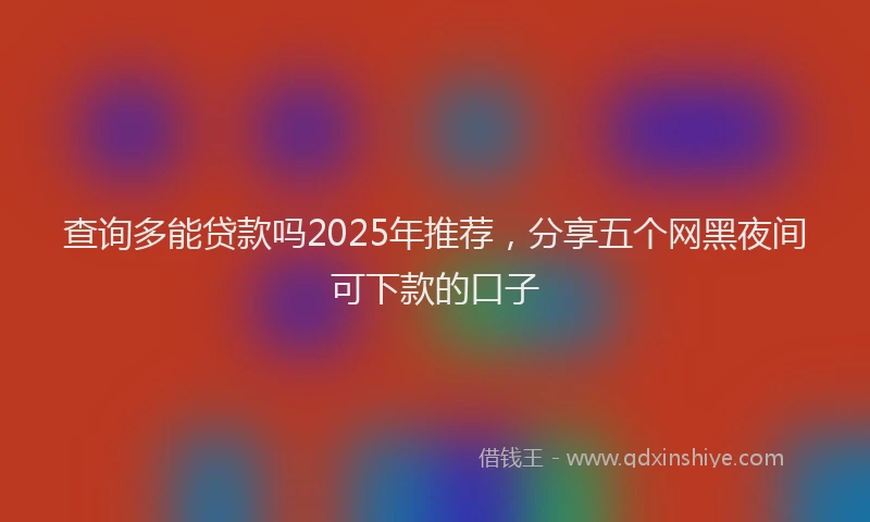查询多能贷款吗2025年推荐，分享五个网黑夜间可下款的口子