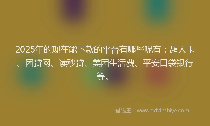 2025年的现在能下款的平台有哪些呢有：超人卡、团贷网、读秒贷、美团生活费、平安口袋银行等。