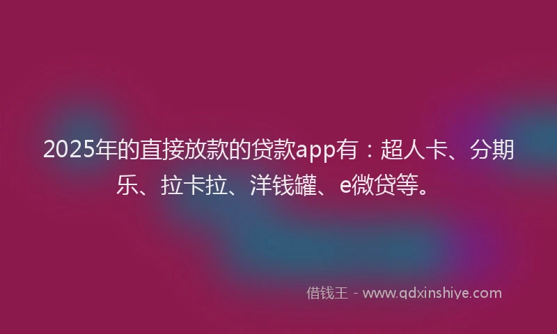 2025年的直接放款的贷款app有：超人卡、分期乐、拉卡拉、洋钱罐、e微贷等。