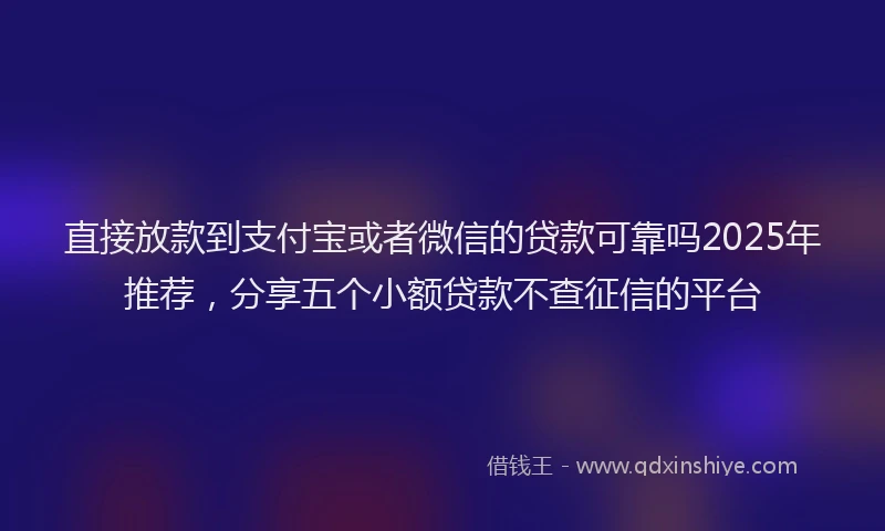 直接放款到支付宝或者微信的贷款可靠吗2025年推荐，分享五个小额贷款不查征信的平台
