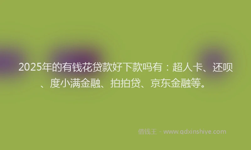 2025年的有钱花贷款好下款吗有：超人卡、还呗、度小满金融、拍拍贷、京东金融等。