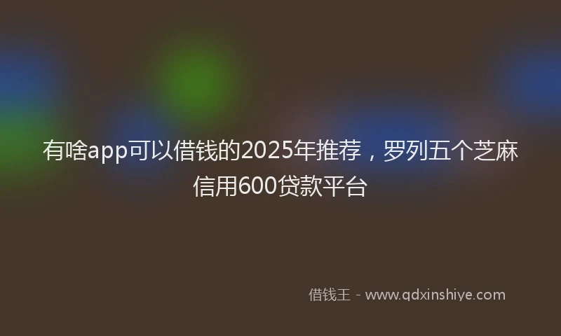 有啥app可以借钱的2025年推荐，罗列五个芝麻信用600贷款平台