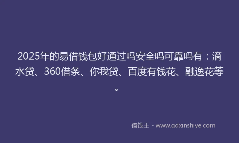 2025年的易借钱包好通过吗安全吗可靠吗有：滴水贷、360借条、你我贷、百度有钱花、融逸花等。