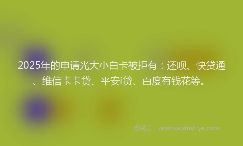 2025年的申请光大小白卡被拒有：还呗、快贷通、维信卡卡贷、平安i贷、百度有钱花等。