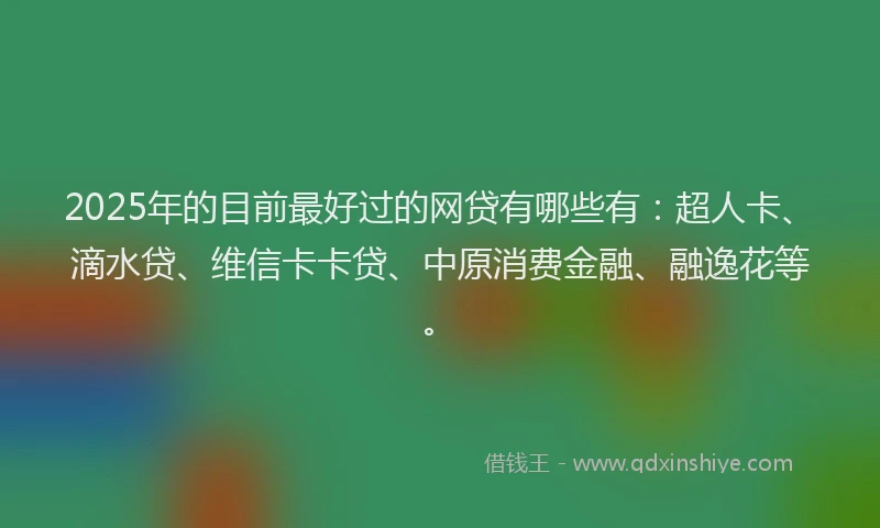 2025年的目前最好过的网贷有哪些有：超人卡、滴水贷、维信卡卡贷、中原消费金融、融逸花等。