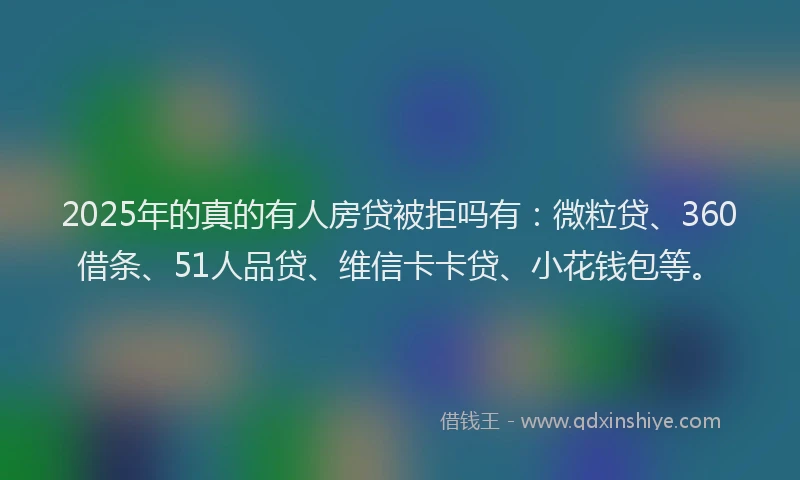 2025年的真的有人房贷被拒吗有：微粒贷、360借条、51人品贷、维信卡卡贷、小花钱包等。