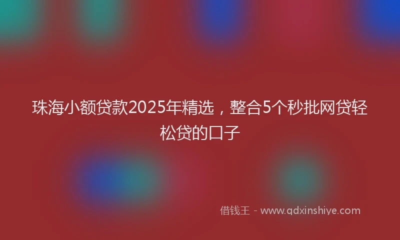 珠海小额贷款2025年精选，整合5个秒批网贷轻松贷的口子