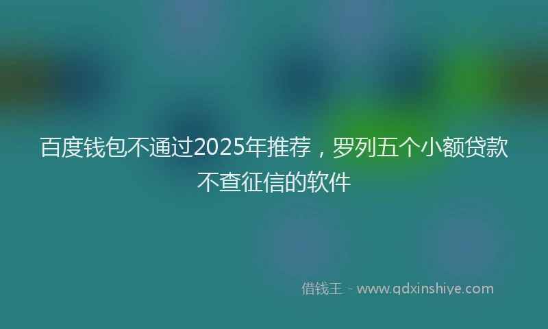 百度钱包不通过2025年推荐，罗列五个小额贷款不查征信的软件