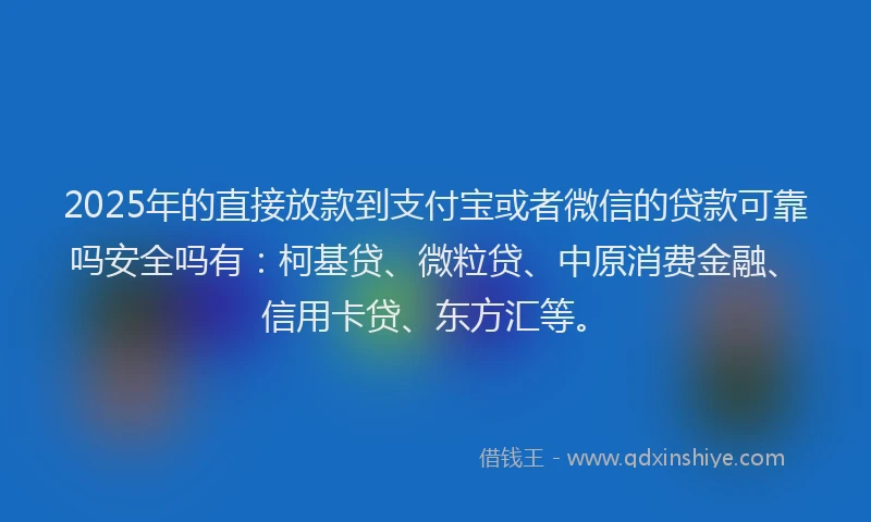 2025年的直接放款到支付宝或者微信的贷款可靠吗安全吗有：柯基贷、微粒贷、中原消费金融、信用卡贷、东方汇等。