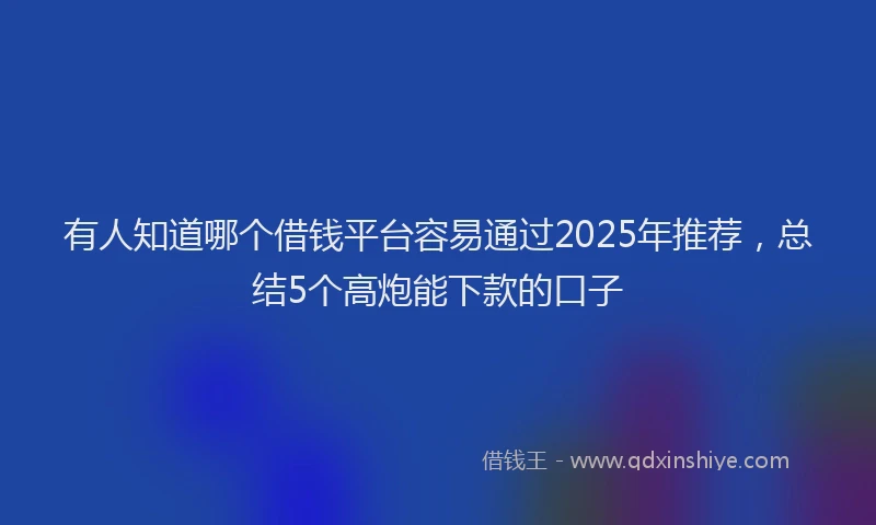 有人知道哪个借钱平台容易通过2025年推荐，总结5个高炮能下款的口子