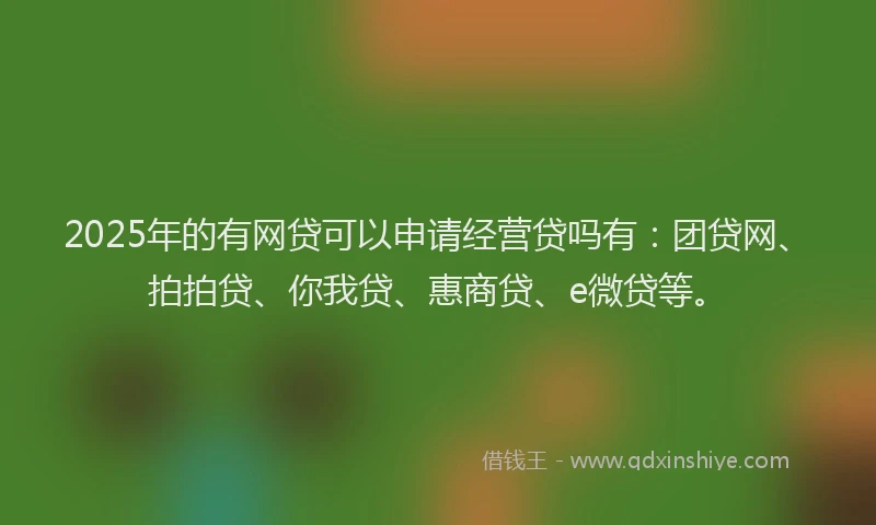 2025年的有网贷可以申请经营贷吗有：团贷网、拍拍贷、你我贷、惠商贷、e微贷等。