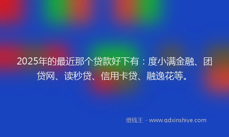 2025年的最近那个贷款好下有：度小满金融、团贷网、读秒贷、信用卡贷、融逸花等。