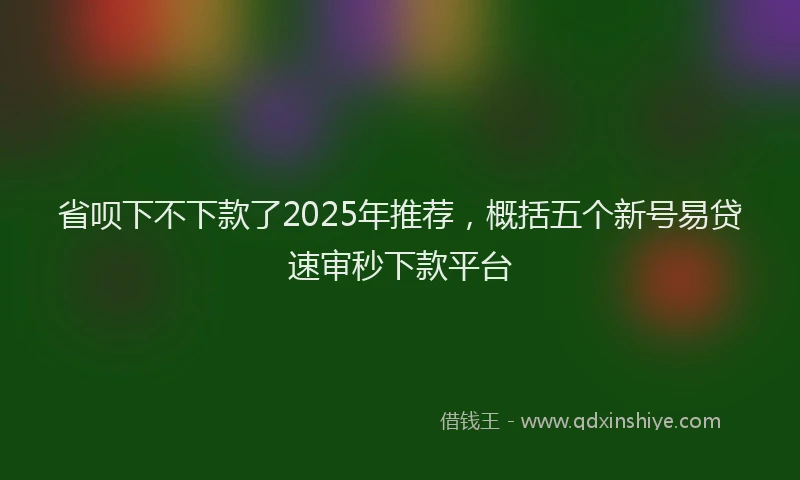 省呗下不下款了2025年推荐，概括五个新号易贷速审秒下款平台