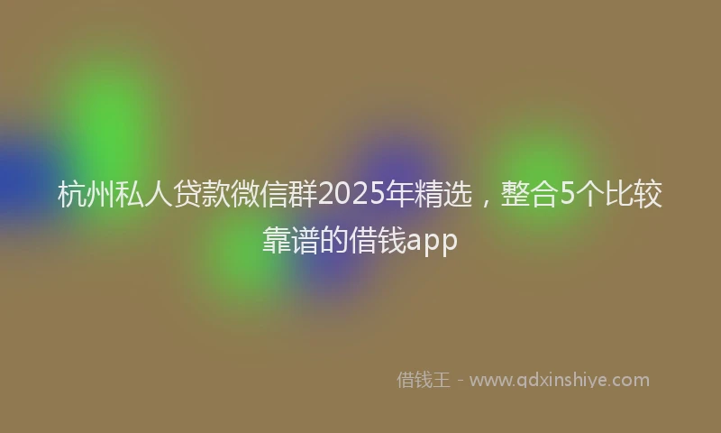 杭州私人贷款微信群2025年精选，整合5个比较靠谱的借钱app