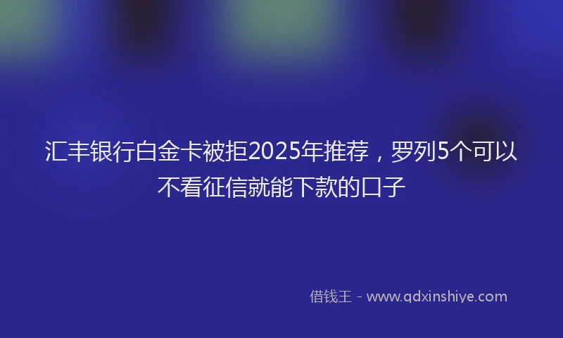 汇丰银行白金卡被拒2025年推荐，罗列5个可以不看征信就能下款的口子