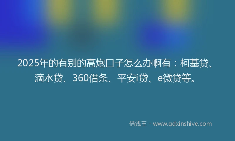 2025年的有别的高炮口子怎么办啊有：柯基贷、滴水贷、360借条、平安i贷、e微贷等。