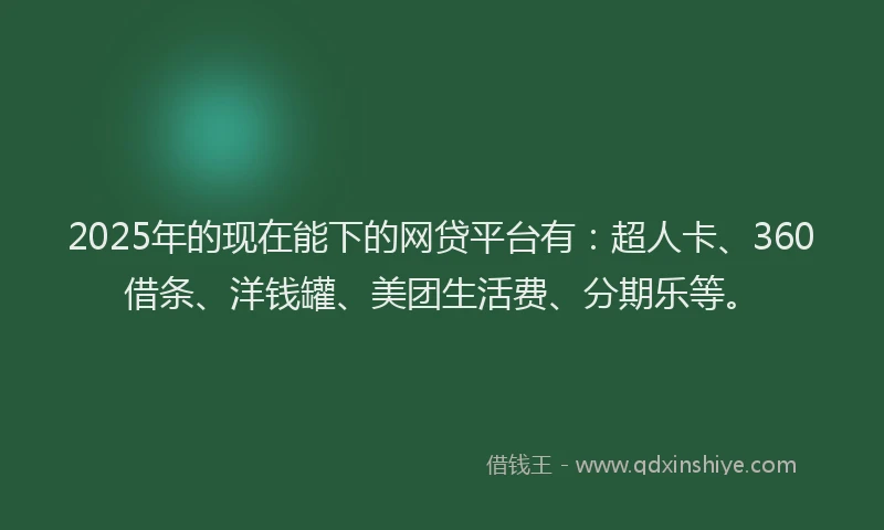 2025年的现在能下的网贷平台有：超人卡、360借条、洋钱罐、美团生活费、分期乐等。