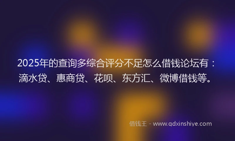 2025年的查询多综合评分不足怎么借钱论坛有：滴水贷、惠商贷、花呗、东方汇、微博借钱等。