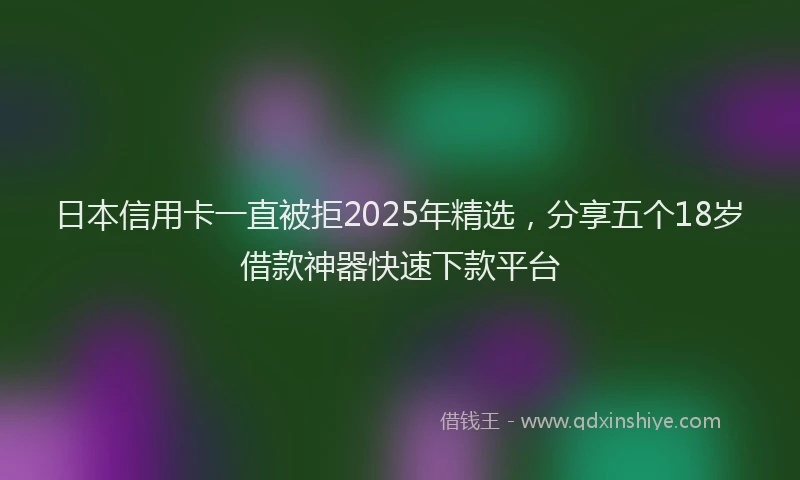 日本信用卡一直被拒2025年精选，分享五个18岁借款神器快速下款平台