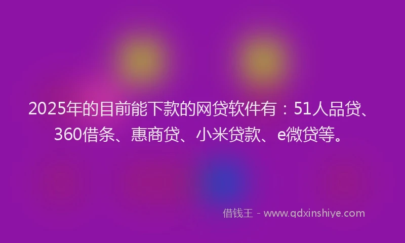 2025年的目前能下款的网贷软件有：51人品贷、360借条、惠商贷、小米贷款、e微贷等。