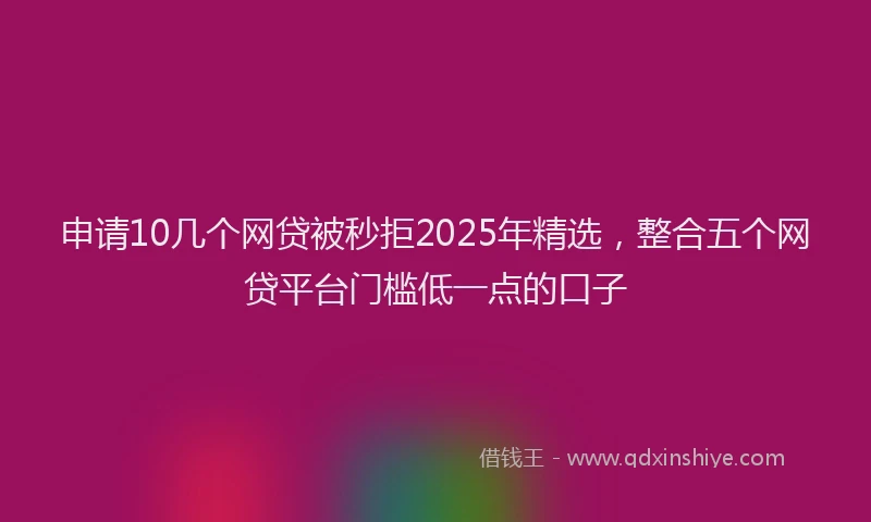 申请10几个网贷被秒拒2025年精选，整合五个网贷平台门槛低一点的口子