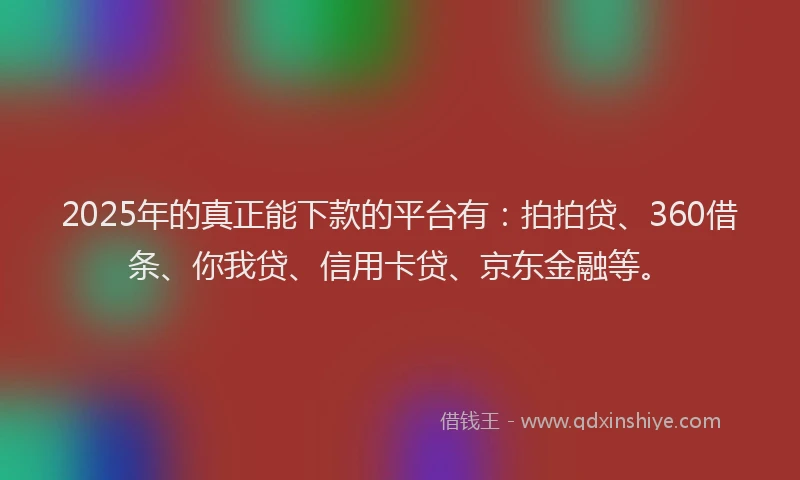 2025年的真正能下款的平台有：拍拍贷、360借条、你我贷、信用卡贷、京东金融等。