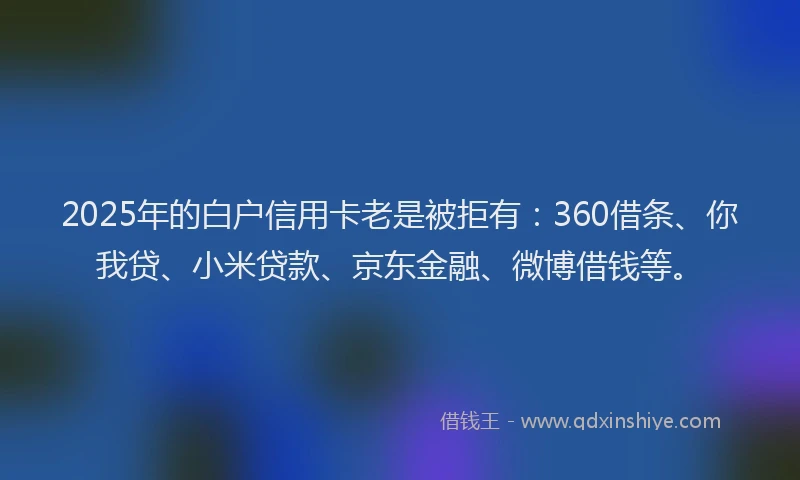 2025年的白户信用卡老是被拒有：360借条、你我贷、小米贷款、京东金融、微博借钱等。