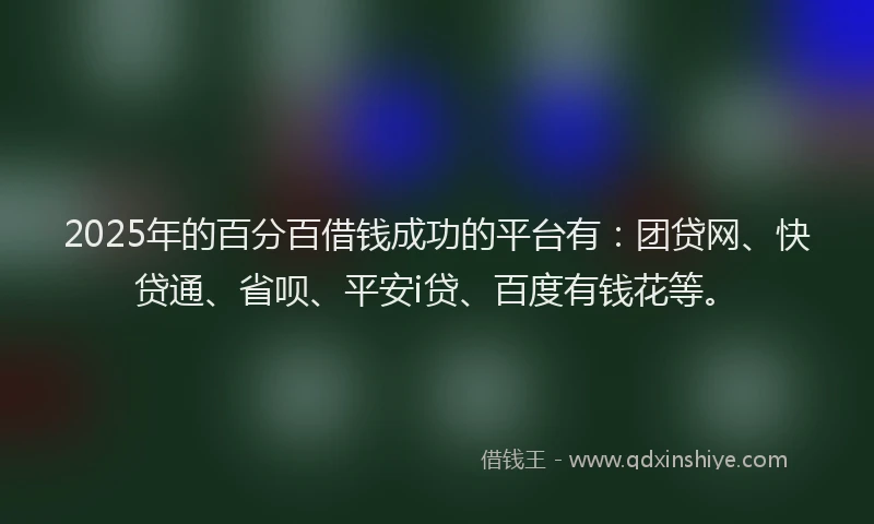 2025年的百分百借钱成功的平台有：团贷网、快贷通、省呗、平安i贷、百度有钱花等。