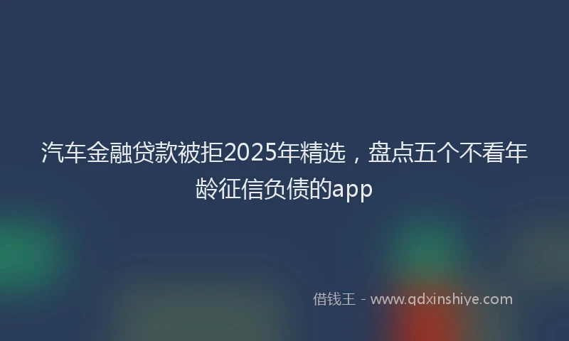 汽车金融贷款被拒2025年精选，盘点五个不看年龄征信负债的app