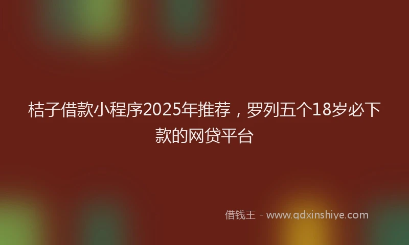 桔子借款小程序2025年推荐，罗列五个18岁必下款的网贷平台
