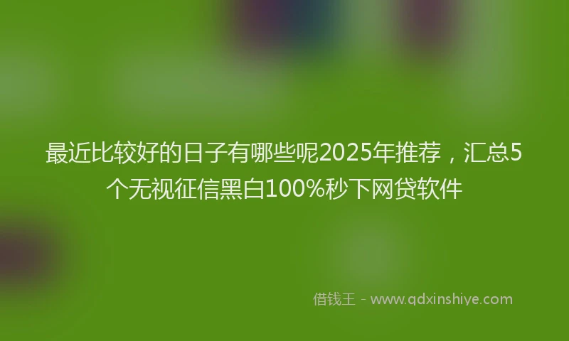 最近比较好的日子有哪些呢2025年推荐，汇总5个无视征信黑白100%秒下网贷软件