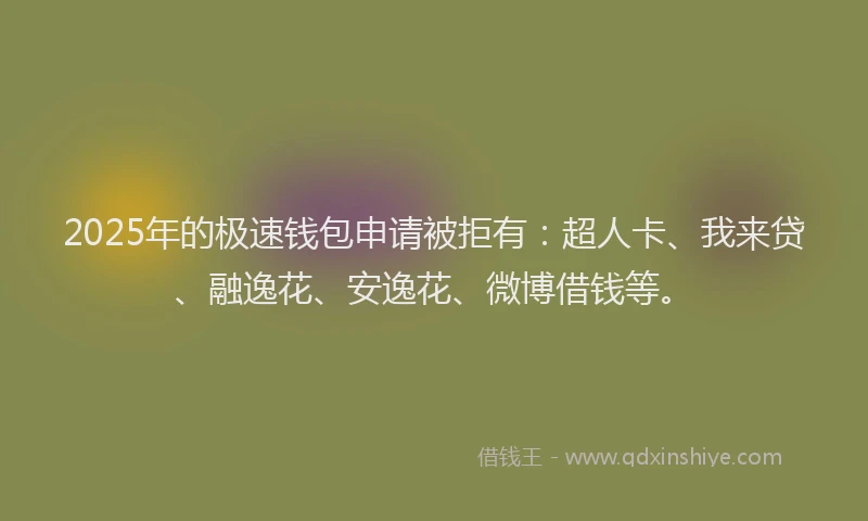 2025年的极速钱包申请被拒有：超人卡、我来贷、融逸花、安逸花、微博借钱等。