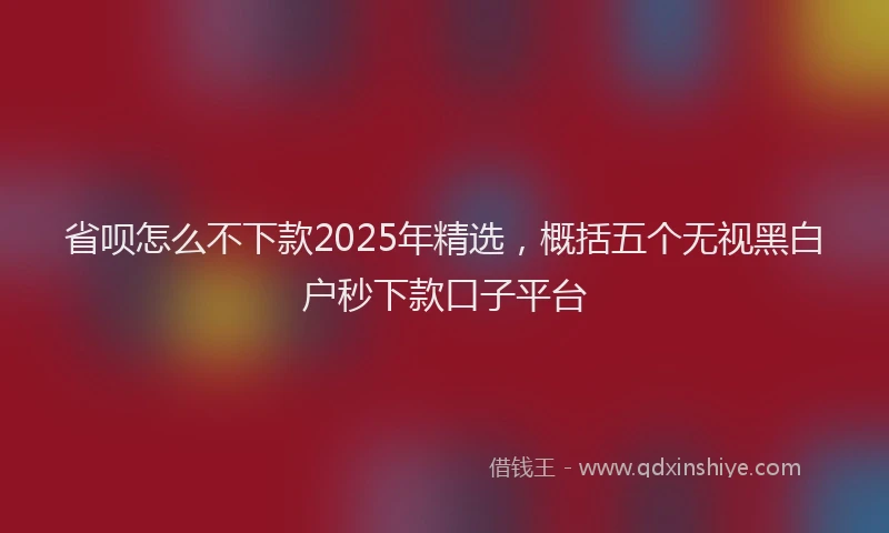 省呗怎么不下款2025年精选，概括五个无视黑白户秒下款口子平台