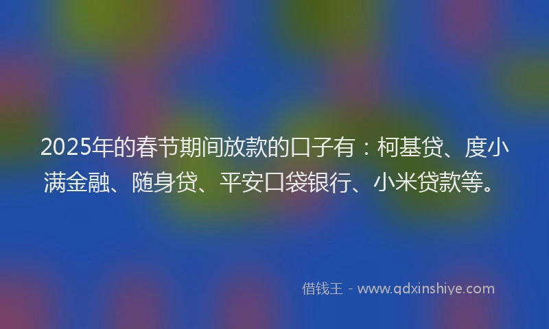 2025年的春节期间放款的口子有：柯基贷、度小满金融、随身贷、平安口袋银行、小米贷款等。