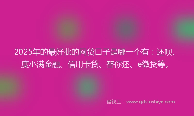 2025年的最好批的网贷口子是哪一个有：还呗、度小满金融、信用卡贷、替你还、e微贷等。