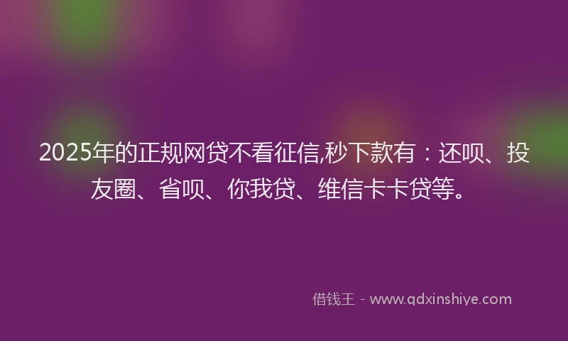 2025年的正规网贷不看征信,秒下款有：还呗、投友圈、省呗、你我贷、维信卡卡贷等。