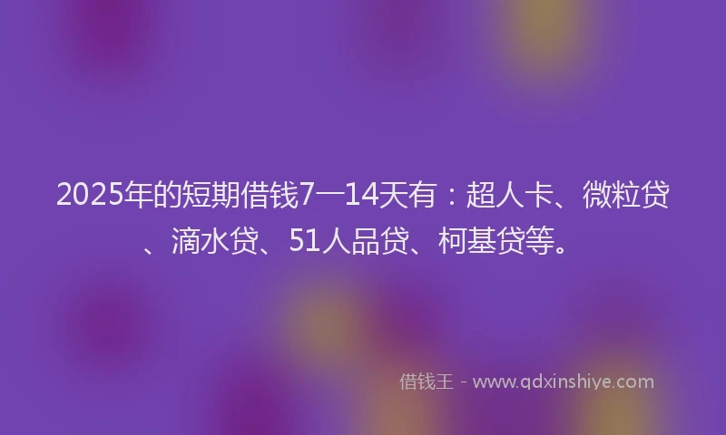 2025年的短期借钱7一14天有：超人卡、微粒贷、滴水贷、51人品贷、柯基贷等。
