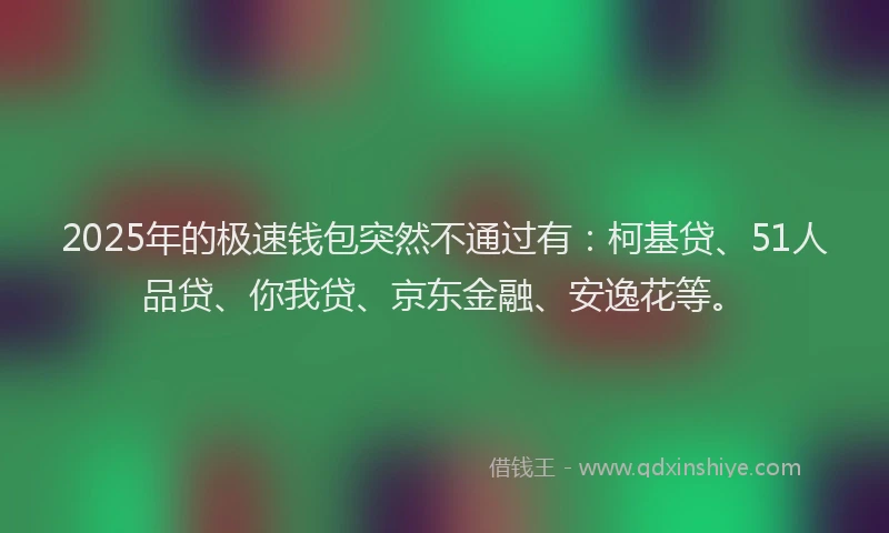 2025年的极速钱包突然不通过有：柯基贷、51人品贷、你我贷、京东金融、安逸花等。