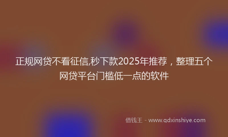 正规网贷不看征信,秒下款2025年推荐，整理五个网贷平台门槛低一点的软件